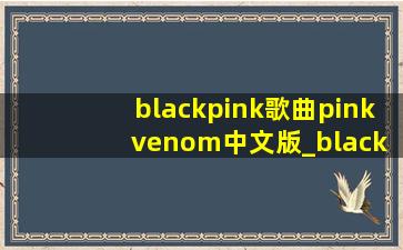 blackpink歌曲pink venom中文版_blackpink歌曲pink venom教学